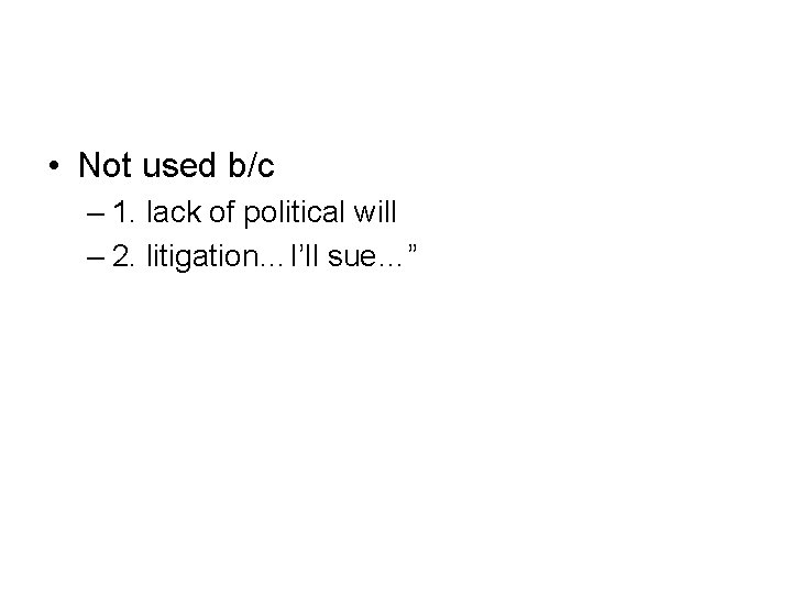  • Not used b/c – 1. lack of political will – 2. litigation…I’ll