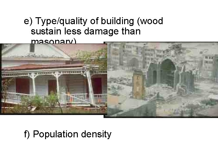 e) Type/quality of building (wood sustain less damage than masonary) f) Population density 