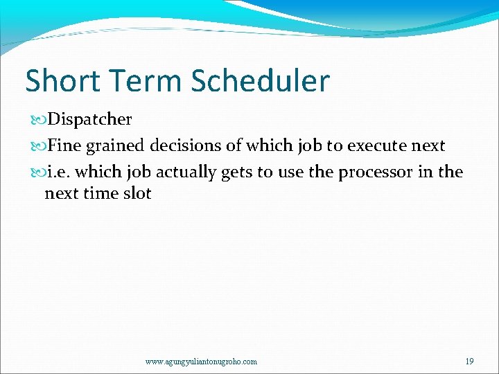 Short Term Scheduler Dispatcher Fine grained decisions of which job to execute next i.