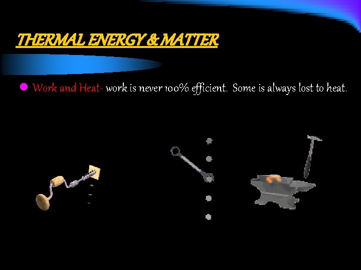 THERMAL ENERGY & MATTER l Work and Heat- work is never 100% efficient. Some