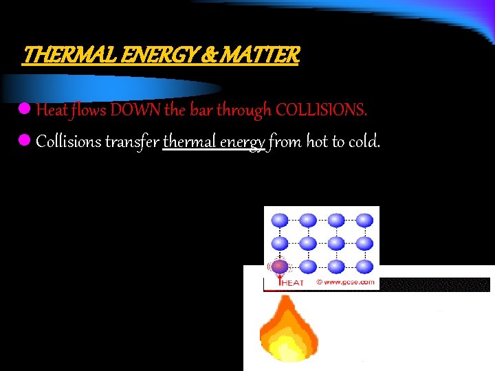 THERMAL ENERGY & MATTER l Heat flows DOWN the bar through COLLISIONS. l Collisions