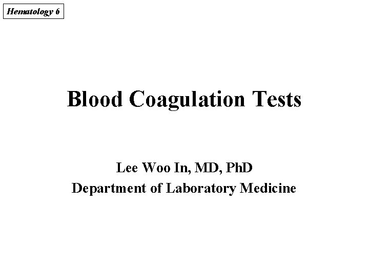 Hematology 6 Blood Coagulation Tests Lee Woo In, MD, Ph. D Department of Laboratory