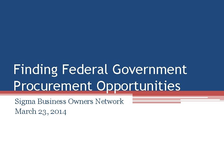 Finding Federal Government Procurement Opportunities Sigma Business Owners Network March 23, 2014 