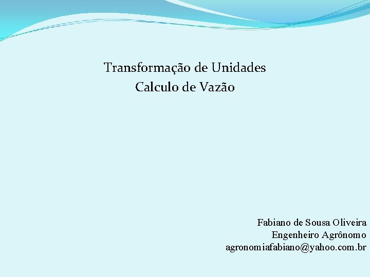 Transformação de Unidades Calculo de Vazão Fabiano de Sousa Oliveira Engenheiro Agrônomo agronomiafabiano@yahoo. com.