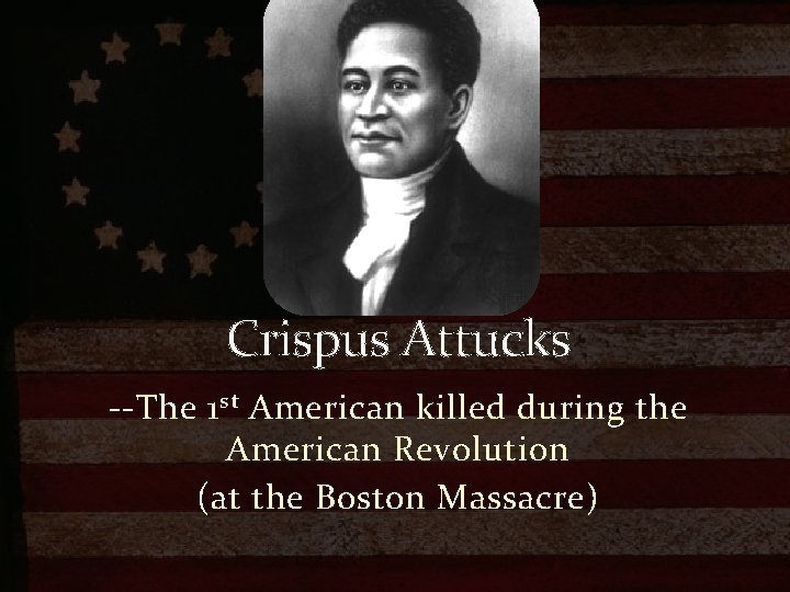 Crispus Attucks --The 1 st American killed during the American Revolution (at the Boston