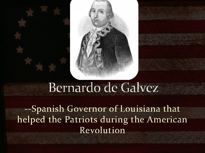 Bernardo de Galvez --Spanish Governor of Louisiana that helped the Patriots during the American