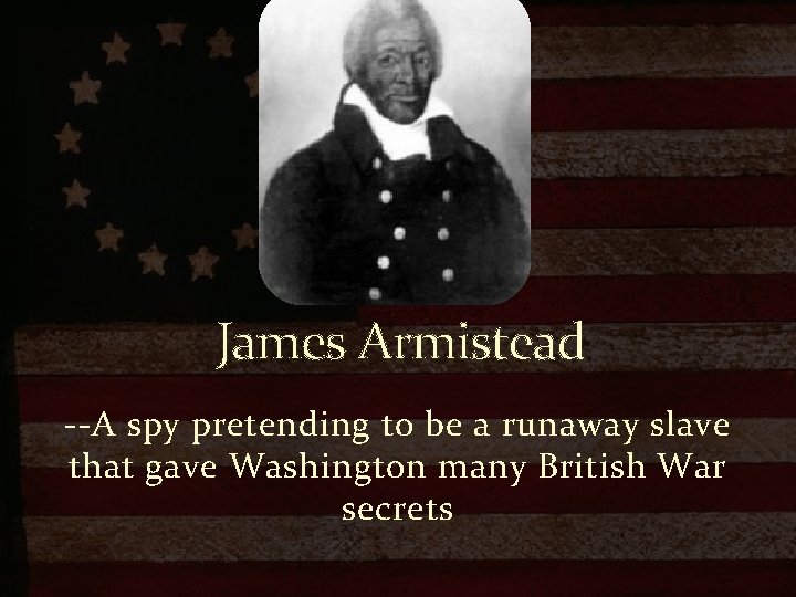 James Armistead --A spy pretending to be a runaway slave that gave Washington many