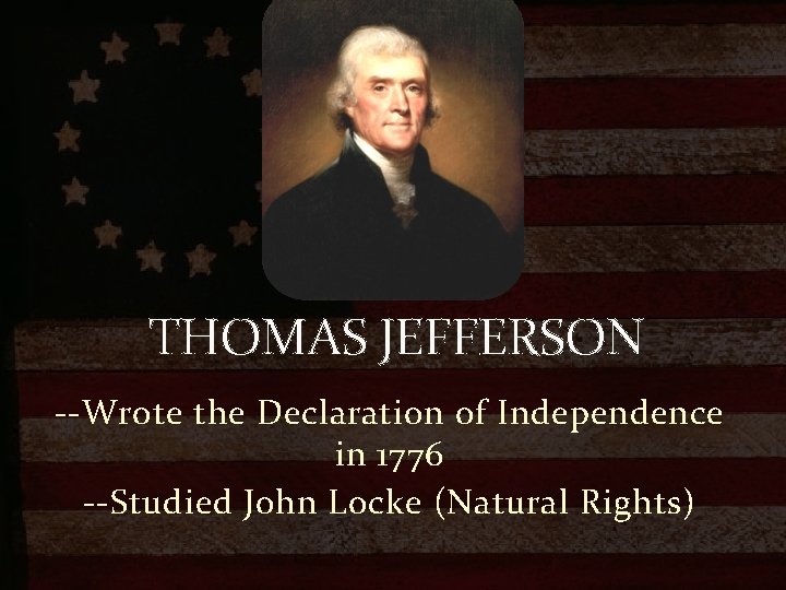 THOMAS JEFFERSON --Wrote the Declaration of Independence in 1776 --Studied John Locke (Natural Rights)