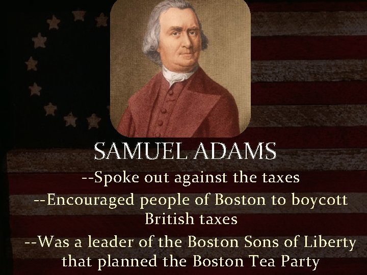 SAMUEL ADAMS --Spoke out against the taxes --Encouraged people of Boston to boycott British