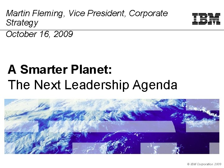 Martin Fleming, Vice President, Corporate Strategy October 16, 2009 A Smarter Planet: The Next