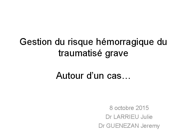 Gestion du risque hémorragique du traumatisé grave Autour d’un cas… 8 octobre 2015 Dr