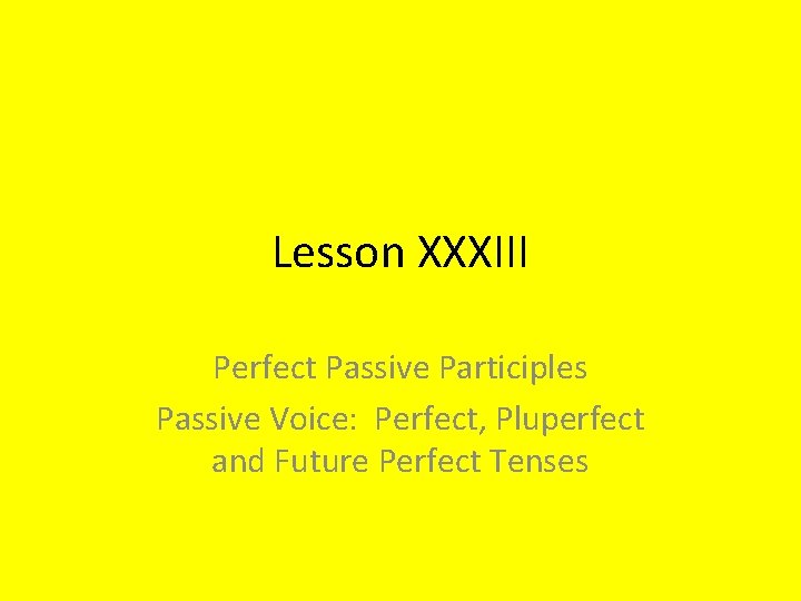 Lesson XXXIII Perfect Passive Participles Passive Voice: Perfect, Pluperfect and Future Perfect Tenses 
