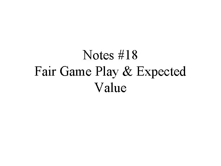 Notes #18 Fair Game Play & Expected Value 
