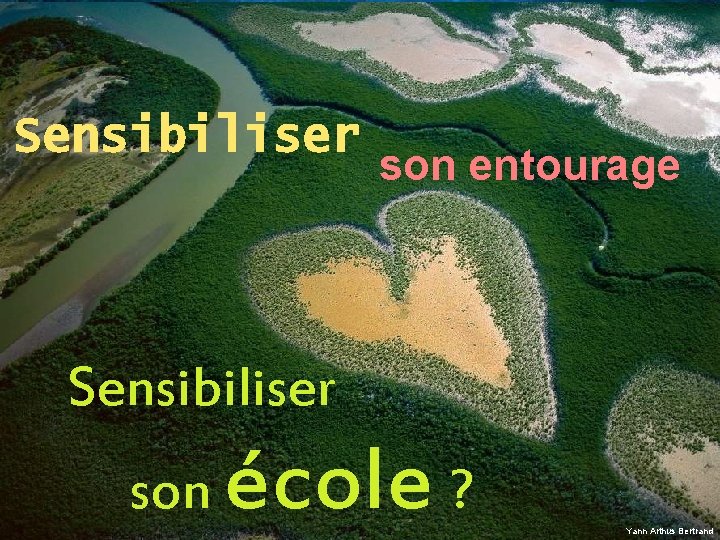 Sensibiliser son entourage Sensibiliser son école ? Yann Arthus Bertrand 