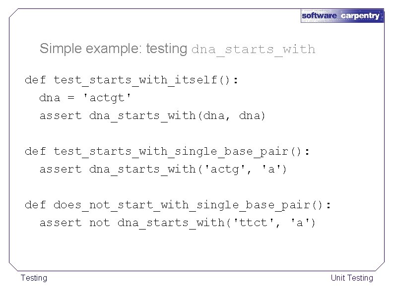 Simple example: testing dna_starts_with def test_starts_with_itself(): dna = 'actgt' assert dna_starts_with(dna, dna) def test_starts_with_single_base_pair():