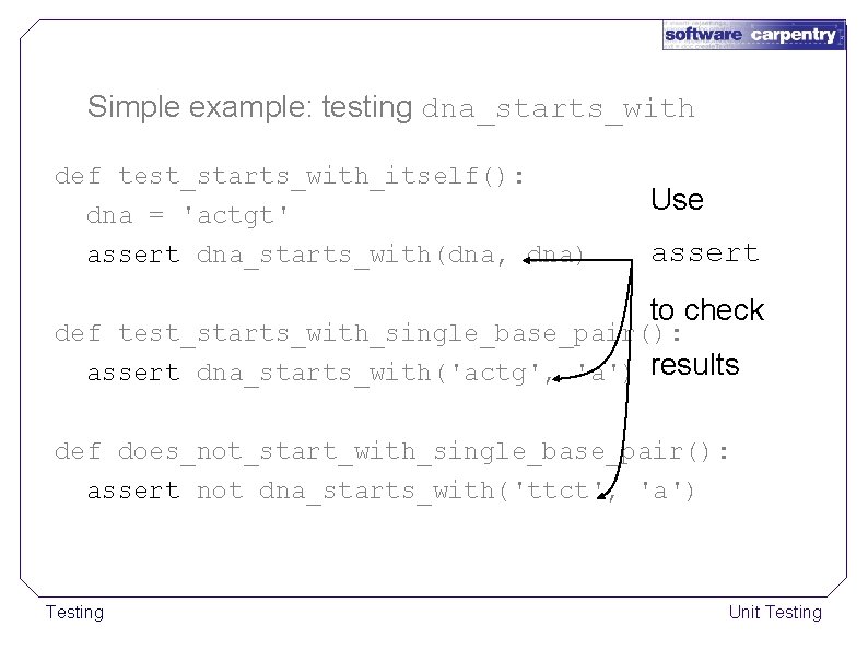 Simple example: testing dna_starts_with def test_starts_with_itself(): dna = 'actgt' assert dna_starts_with(dna, dna) Use assert