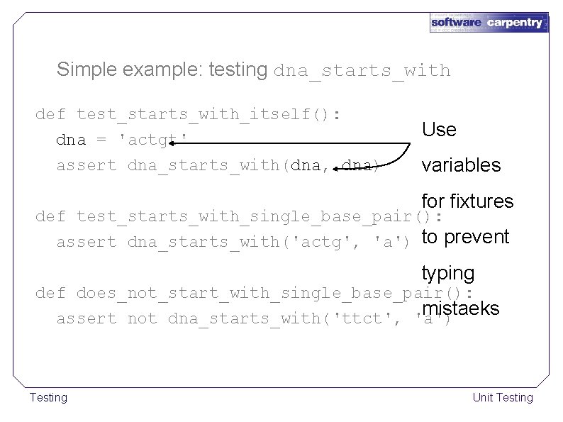 Simple example: testing dna_starts_with def test_starts_with_itself(): dna = 'actgt' assert dna_starts_with(dna, dna) Use variables