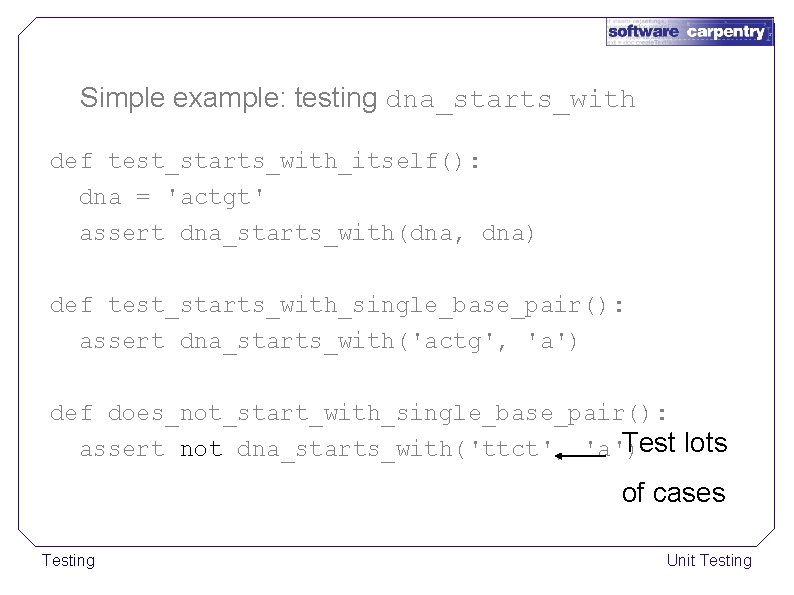 Simple example: testing dna_starts_with def test_starts_with_itself(): dna = 'actgt' assert dna_starts_with(dna, dna) def test_starts_with_single_base_pair():
