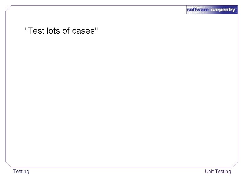 "Test lots of cases" Testing Unit Testing 