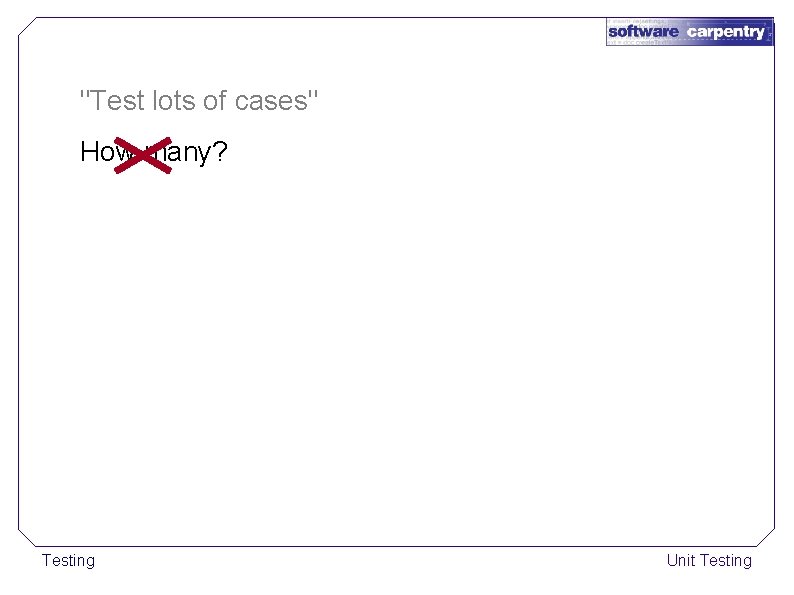 "Test lots of cases" How many? Testing Unit Testing 