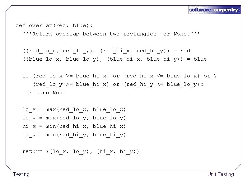 def overlap(red, blue): '''Return overlap between two rectangles, or None. ''' ((red_lo_x, red_lo_y), (red_hi_x,