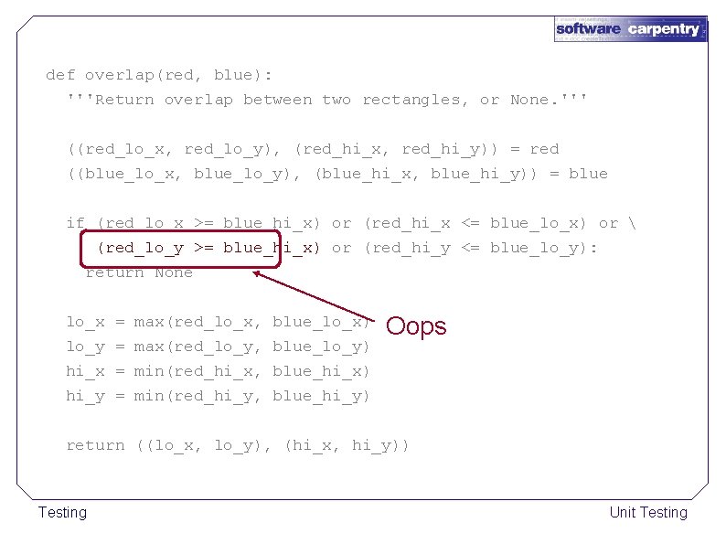 def overlap(red, blue): '''Return overlap between two rectangles, or None. ''' ((red_lo_x, red_lo_y), (red_hi_x,