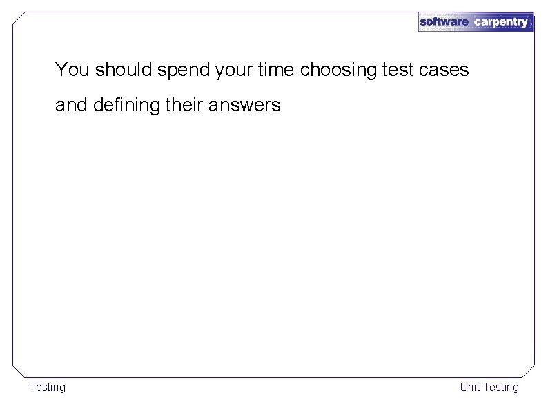 You should spend your time choosing test cases and defining their answers Testing Unit