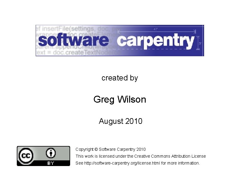 created by Greg Wilson August 2010 Copyright © Software Carpentry 2010 This work is created by Greg Wilson August 2010 Copyright © Software Carpentry 2010 This work is