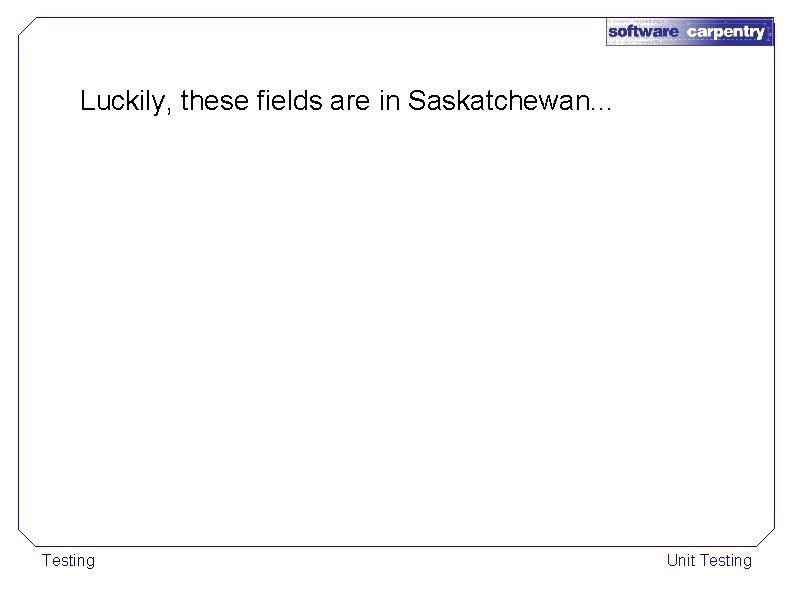 Luckily, these fields are in Saskatchewan. . . Testing Unit Testing 