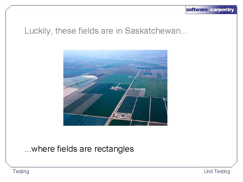 Luckily, these fields are in Saskatchewan. . . where fields are rectangles Testing Unit