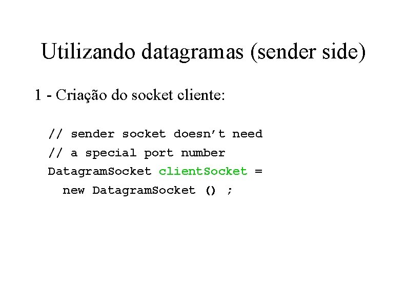 Utilizando datagramas (sender side) 1 - Criação do socket cliente: // sender socket doesn’t