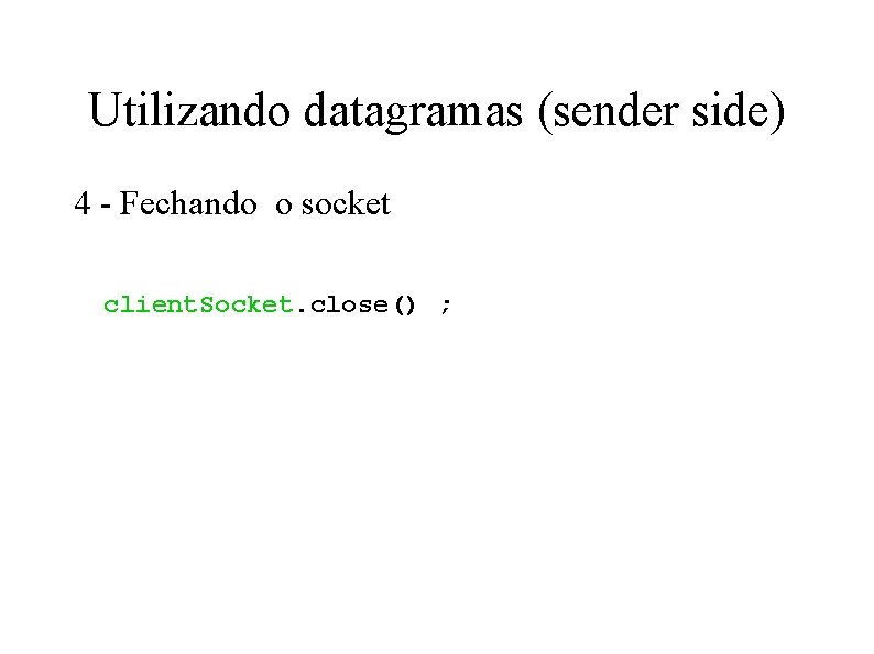 Utilizando datagramas (sender side) 4 - Fechando o socket client. Socket. close() ; 