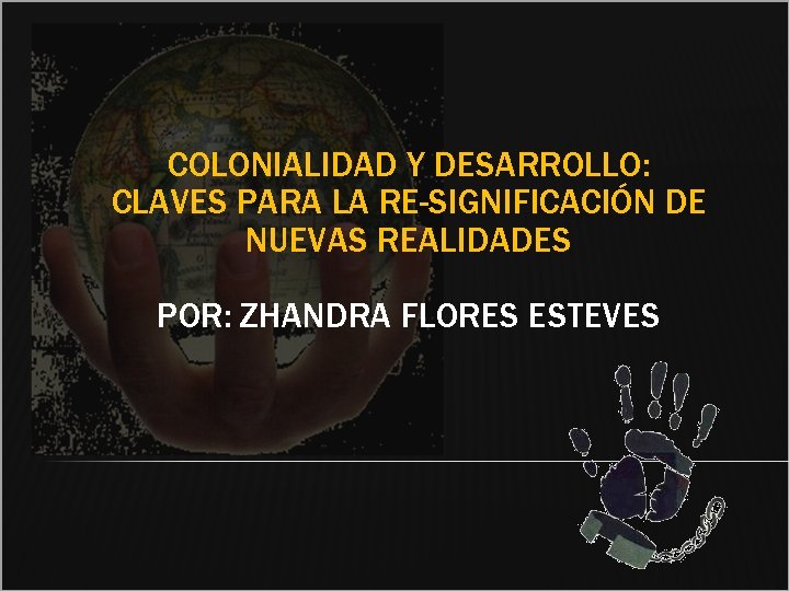 COLONIALIDAD Y DESARROLLO: CLAVES PARA LA RE-SIGNIFICACIÓN DE NUEVAS REALIDADES POR: ZHANDRA FLORES ESTEVES