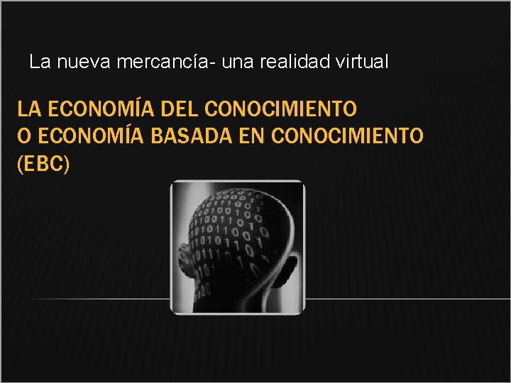 La nueva mercancía- una realidad virtual LA ECONOMÍA DEL CONOCIMIENTO O ECONOMÍA BASADA EN