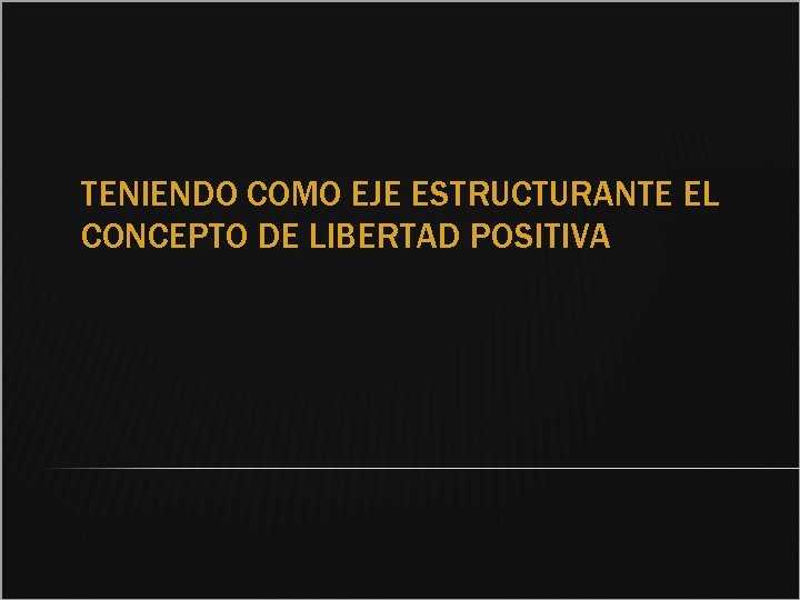 TENIENDO COMO EJE ESTRUCTURANTE EL CONCEPTO DE LIBERTAD POSITIVA 