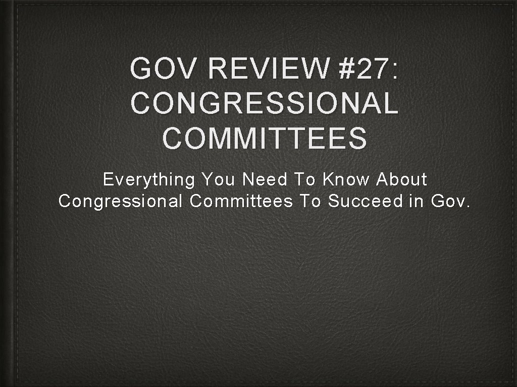 GOV REVIEW #27: CONGRESSIONAL COMMITTEES Everything You Need To Know About Congressional Committees To