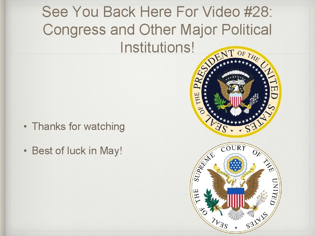 See You Back Here For Video #28: Congress and Other Major Political Institutions! •