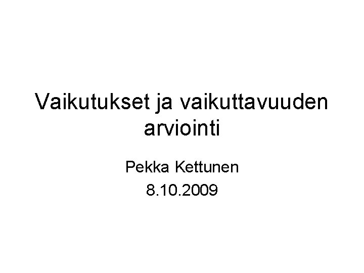 Vaikutukset ja vaikuttavuuden arviointi Pekka Kettunen 8. 10. 2009 