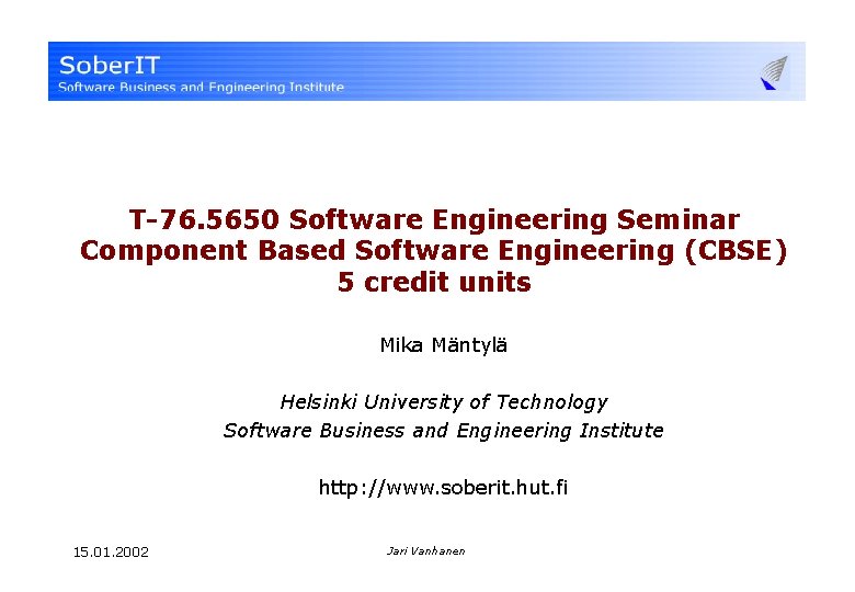 T-76. 5650 Software Engineering Seminar Component Based Software Engineering (CBSE) 5 credit units Mika