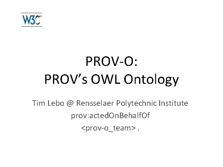 PROV-O: PROV’s OWL Ontology Tim Lebo @ Rensselaer Polytechnic Institute prov: acted. On. Behalf.