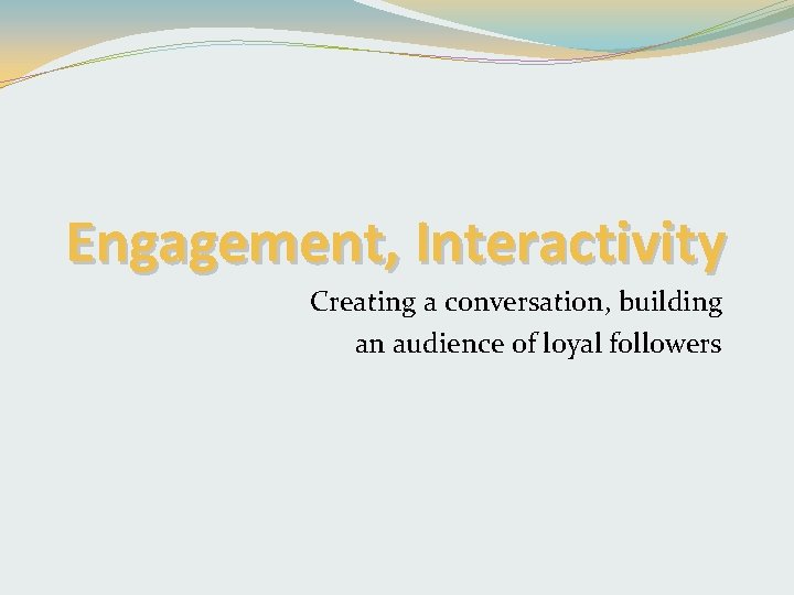 Engagement, Interactivity Creating a conversation, building an audience of loyal followers 