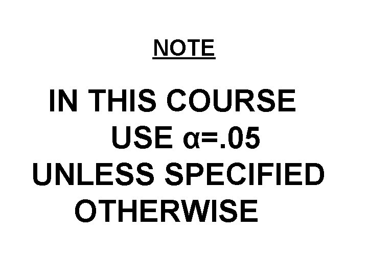 NOTE IN THIS COURSE USE α=. 05 UNLESS SPECIFIED OTHERWISE 