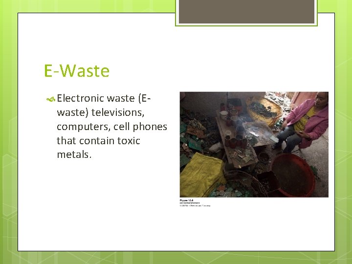 E-Waste Electronic waste (E- waste) televisions, computers, cell phones that contain toxic metals. 