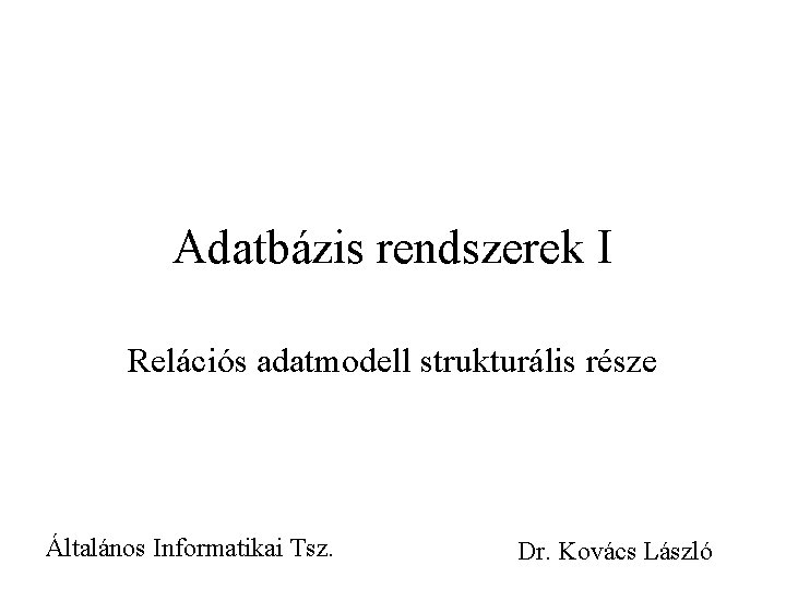 Adatbázis rendszerek I Relációs adatmodell strukturális része Általános Informatikai Tsz. Dr. Kovács László 