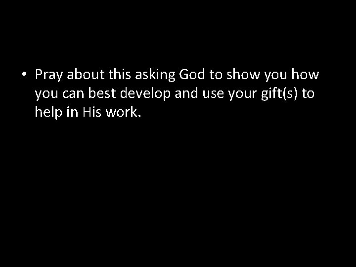  • Pray about this asking God to show you can best develop and