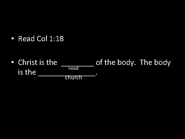  • Read Col 1: 18 • Christ is the ____ of the body.