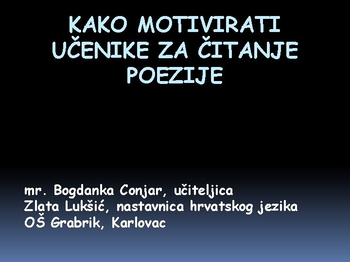 KAKO MOTIVIRATI UČENIKE ZA ČITANJE POEZIJE mr. Bogdanka Conjar, učiteljica Zlata Lukšić, nastavnica hrvatskog