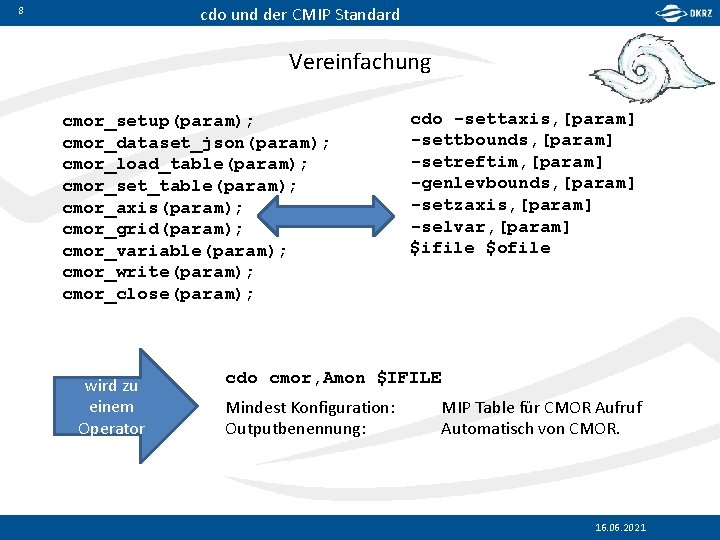 cdo und der CMIP Standard 8 Vereinfachung cmor_setup(param); cmor_dataset_json(param); cmor_load_table(param); cmor_set_table(param); cmor_axis(param); cmor_grid(param); cmor_variable(param);