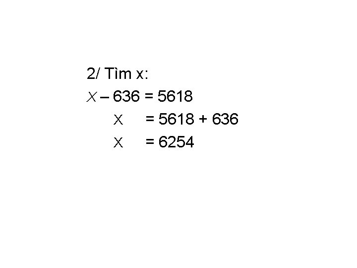 2/ Tìm x: X – 636 = 5618 X = 5618 + 636 X