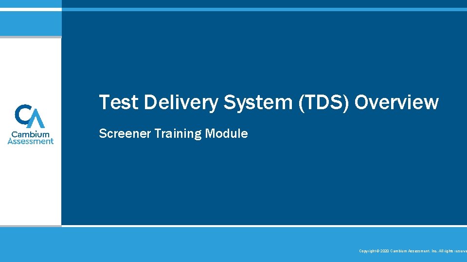 Test Delivery System (TDS) Overview Screener Training Module Copyright © 2020 Cambium Assessment, Inc.